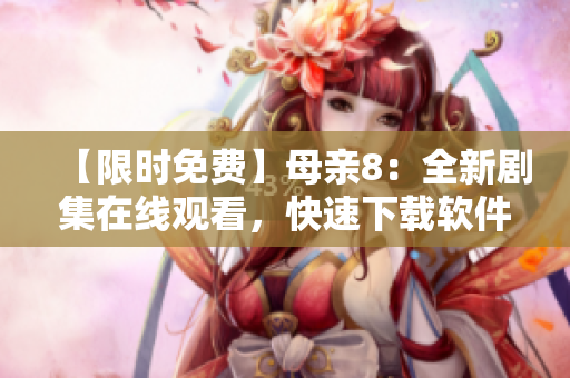 【限时免费】母亲8：全新剧集在线观看，快速下载软件让你高清不卡！