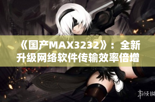 《国产MAX3232》：全新升级网络软件传输效率倍增！