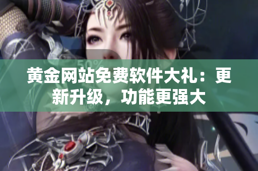 黄金网站免费软件大礼：更新升级，功能更强大