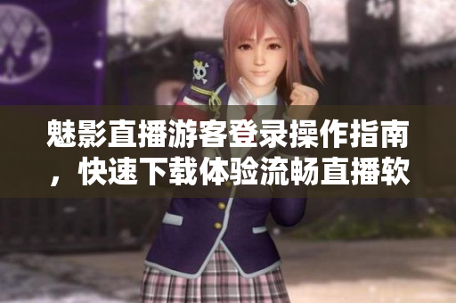 魅影直播游客登录操作指南，快速下载体验流畅直播软件