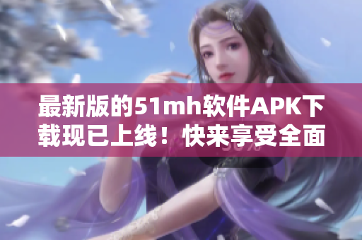 最新版的51mh软件APK下载现已上线！快来享受全面升级的精彩体验！