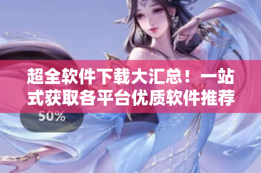 超全软件下载大汇总！一站式获取各平台优质软件推荐