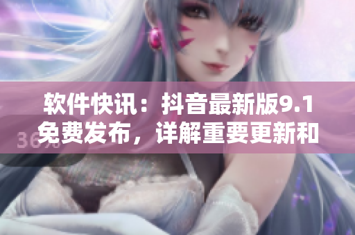 软件快讯：抖音最新版9.1免费发布，详解重要更新和新功能！