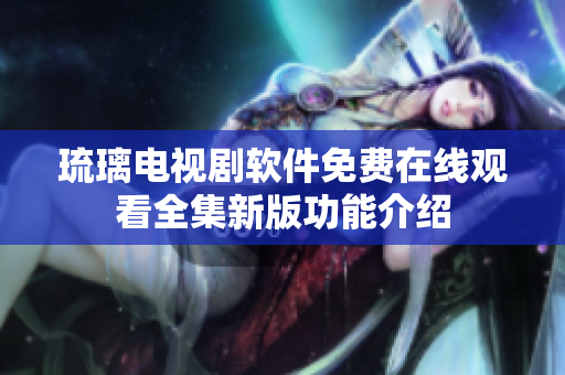 琉璃电视剧软件免费在线观看全集新版功能介绍