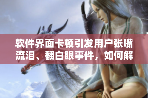 软件界面卡顿引发用户张嘴流泪、翻白眼事件，如何解决？