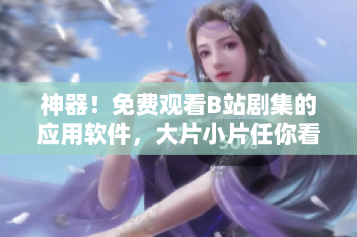 神器！免费观看B站剧集的应用软件，大片小片任你看！