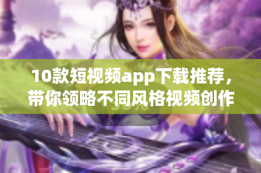 10款短视频app下载推荐，带你领略不同风格视频创作！