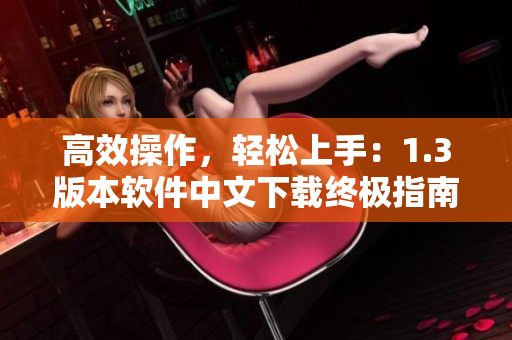 高效操作，轻松上手：1.3版本软件中文下载终极指南