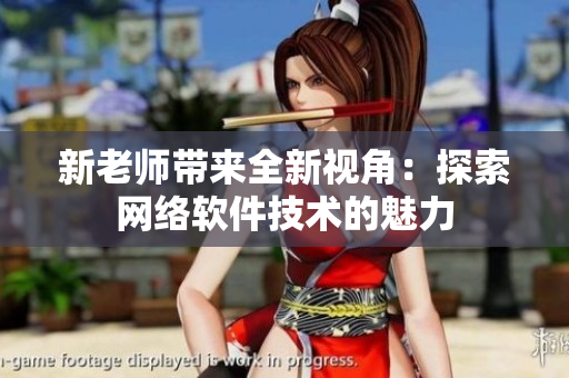 新老师带来全新视角：探索网络软件技术的魅力