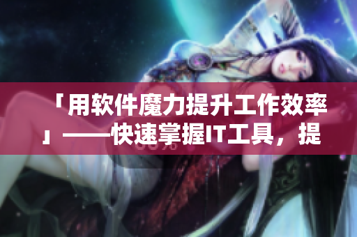 「用软件魔力提升工作效率」——快速掌握IT工具，提升生产力!