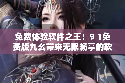 免费体验软件之王！9 1免费版九幺带来无限畅享的软件新时代
