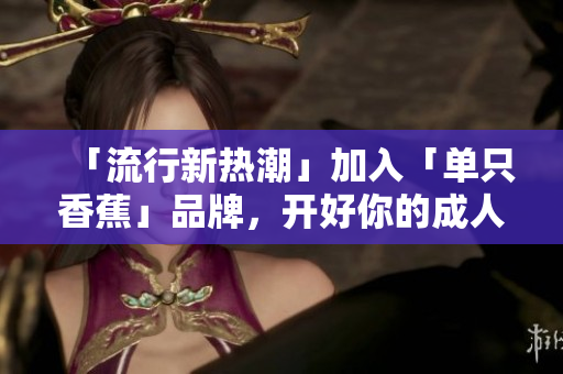 「流行新热潮」加入「单只香蕉」品牌，开好你的成人用品店！