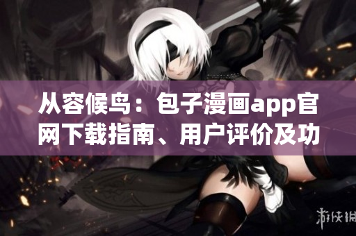 从容候鸟：包子漫画app官网下载指南、用户评价及功能回顾
