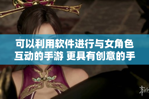可以利用软件进行与女角色互动的手游 更具有创意的手游 