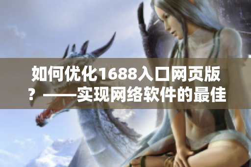 如何优化1688入口网页版？——实现网络软件的最佳访问效果