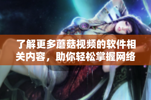 了解更多蘑菇视频的软件相关内容，助你轻松掌握网络视听技能！
