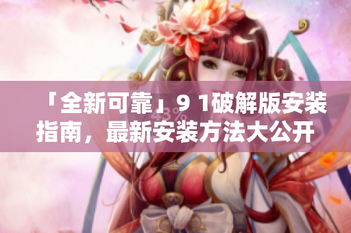 「全新可靠」9 1破解版安装指南，最新安装方法大公开！