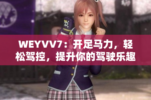 WEYVV7：开足马力，轻松驾控，提升你的驾驶乐趣！