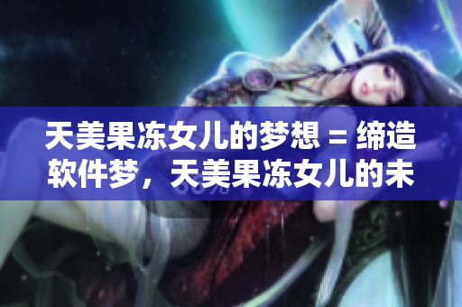天美果冻女儿的梦想 = 缔造软件梦，天美果冻女儿的未来