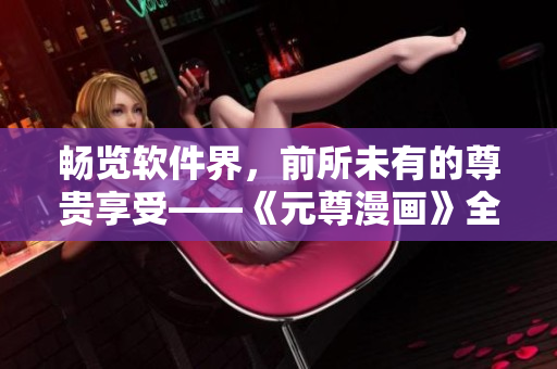 畅览软件界，前所未有的尊贵享受——《元尊漫画》全集免费阅读