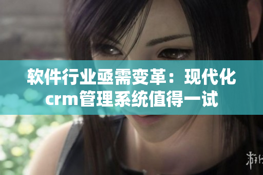 软件行业亟需变革：现代化crm管理系统值得一试