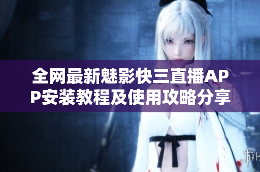 全网最新魅影快三直播APP安装教程及使用攻略分享