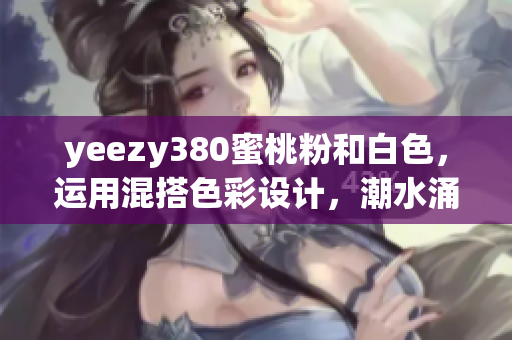 yeezy380蜜桃粉和白色，运用混搭色彩设计，潮水涌动
