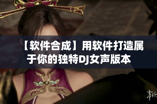 【软件合成】用软件打造属于你的独特DJ女声版本