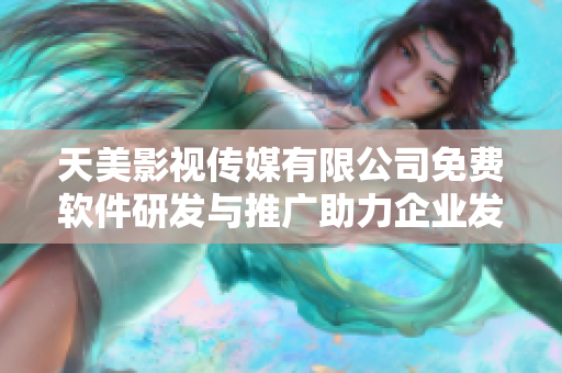 天美影视传媒有限公司免费软件研发与推广助力企业发展