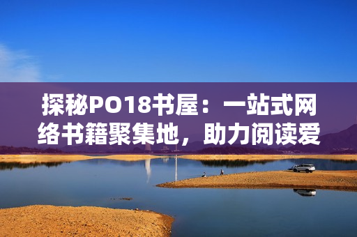 探秘PO18书屋：一站式网络书籍聚集地，助力阅读爱好者畅游书海