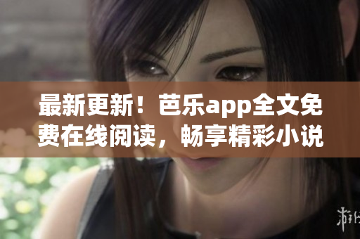 最新更新！芭乐app全文免费在线阅读，畅享精彩小说世界