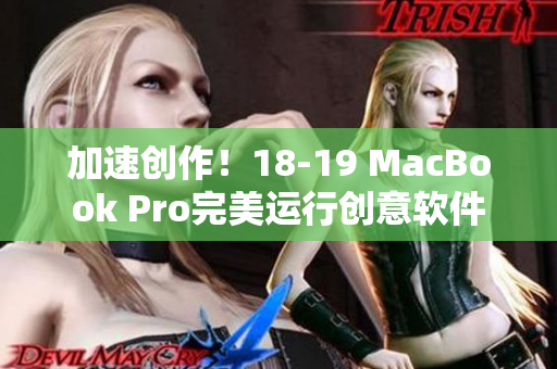 加速创作！18-19 MacBook Pro完美运行创意软件