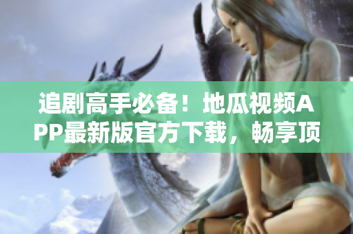 追剧高手必备！地瓜视频APP最新版官方下载，畅享顶级软件体验