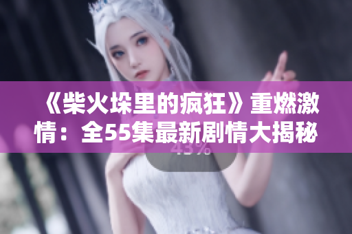 《柴火垛里的疯狂》重燃激情：全55集最新剧情大揭秘！