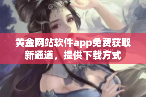 黄金网站软件app免费获取新通道，提供下载方式