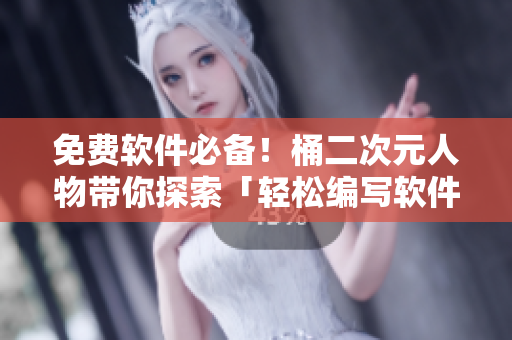 免费软件必备！桶二次元人物带你探索「轻松编写软件的技巧」