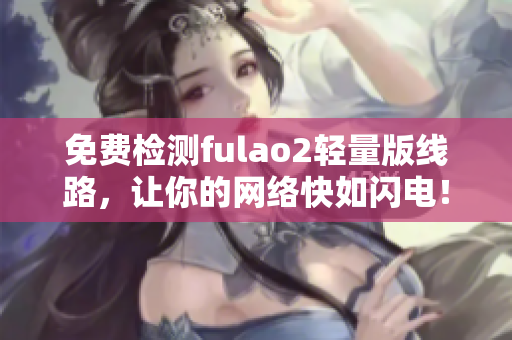 免费检测fulao2轻量版线路，让你的网络快如闪电！