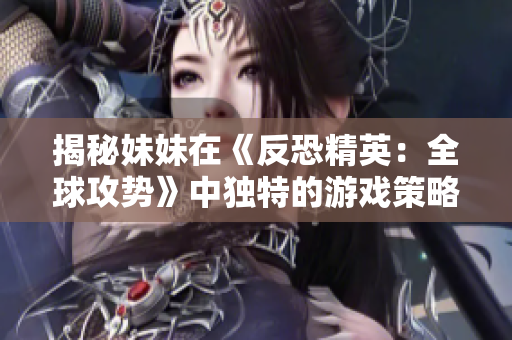 揭秘妹妹在《反恐精英：全球攻势》中独特的游戏策略
