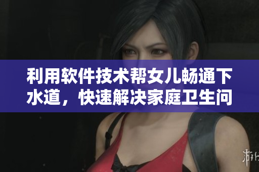 利用软件技术帮女儿畅通下水道，快速解决家庭卫生问题