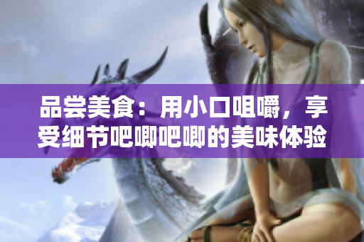 品尝美食：用小口咀嚼，享受细节吧唧吧唧的美味体验