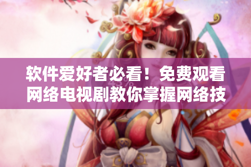 软件爱好者必看！免费观看网络电视剧教你掌握网络技能！