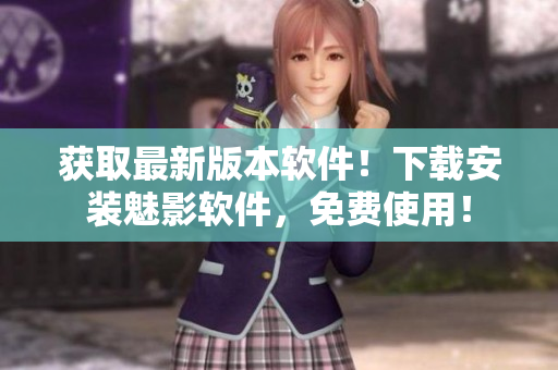 获取最新版本软件！下载安装魅影软件，免费使用！
