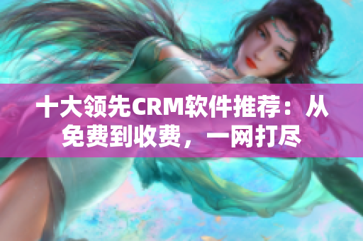 十大领先CRM软件推荐：从免费到收费，一网打尽