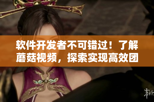 软件开发者不可错过！了解蘑菇视频，探索实现高效团队协作和创新的新方式