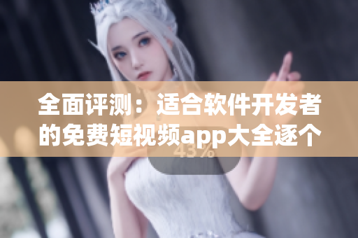 全面评测：适合软件开发者的免费短视频app大全逐个击破