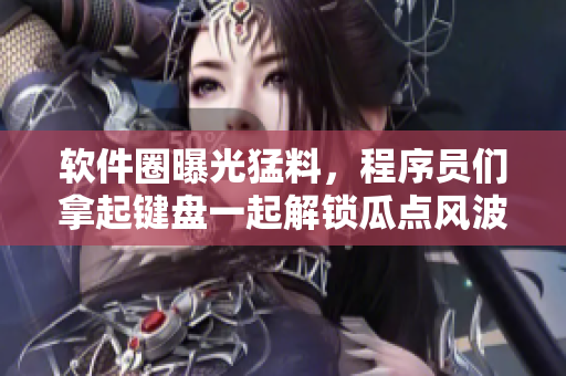 软件圈曝光猛料，程序员们拿起键盘一起解锁瓜点风波