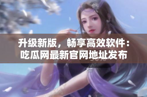升级新版，畅享高效软件：吃瓜网最新官网地址发布