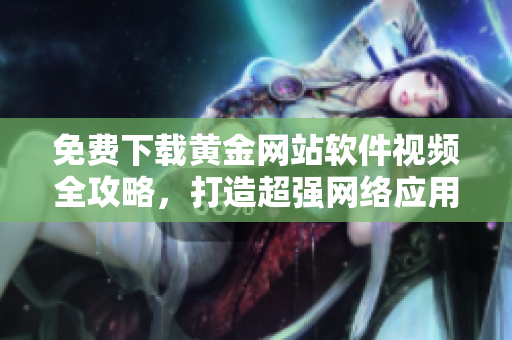 免费下载黄金网站软件视频全攻略，打造超强网络应用！