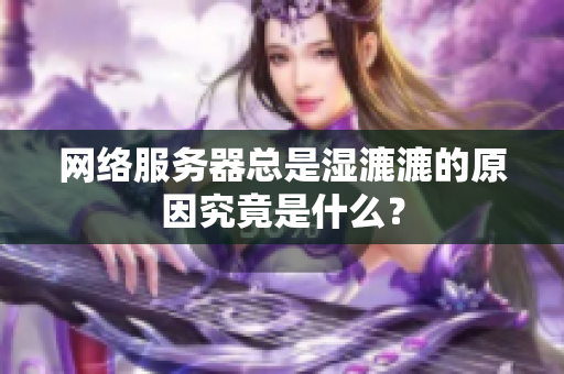 网络服务器总是湿漉漉的原因究竟是什么？