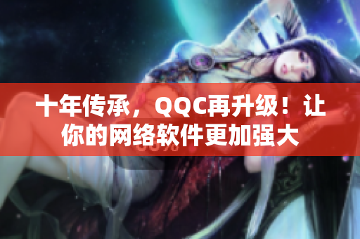 十年传承，QQC再升级！让你的网络软件更加强大